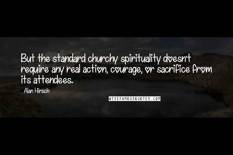 Alan Hirsch Quotes: But the standard churchy spirituality doesn't require any real action, courage, or sacrifice from its attendees.