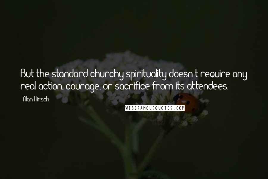 Alan Hirsch Quotes: But the standard churchy spirituality doesn't require any real action, courage, or sacrifice from its attendees.