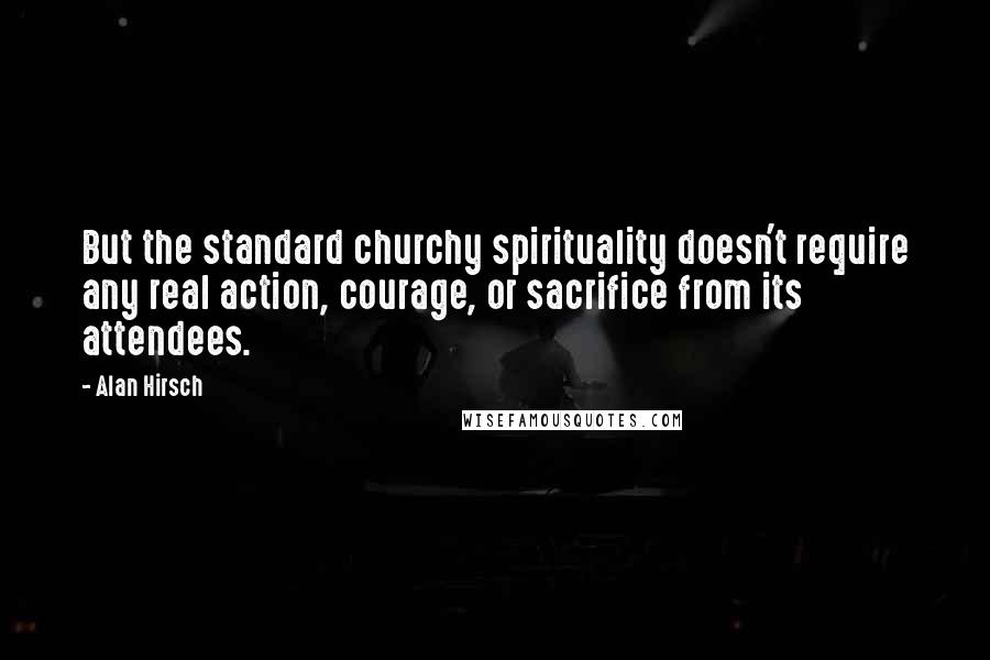 Alan Hirsch Quotes: But the standard churchy spirituality doesn't require any real action, courage, or sacrifice from its attendees.