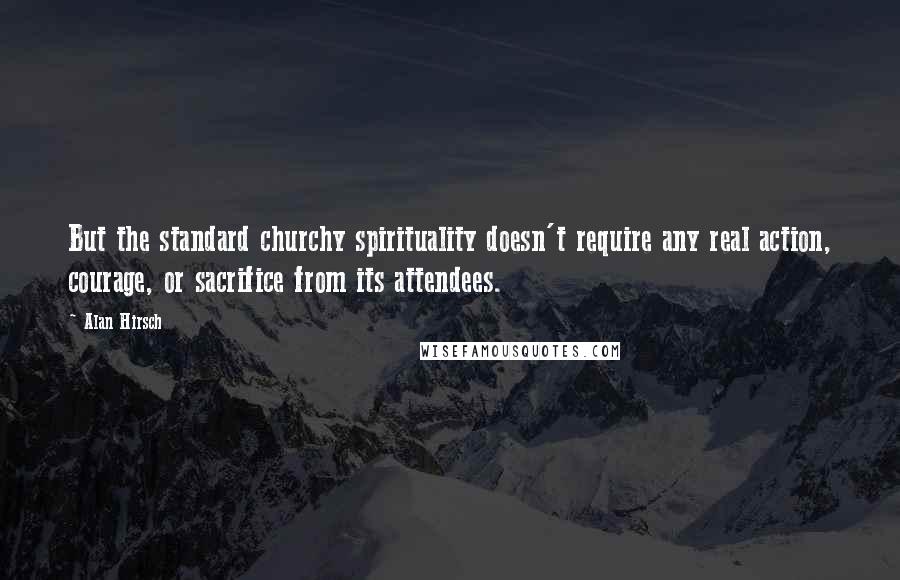 Alan Hirsch Quotes: But the standard churchy spirituality doesn't require any real action, courage, or sacrifice from its attendees.