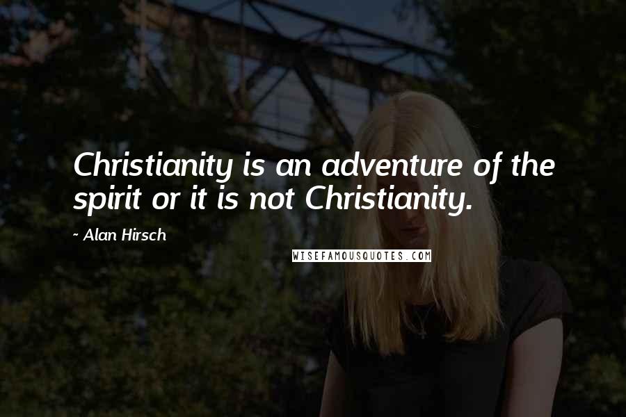Alan Hirsch Quotes: Christianity is an adventure of the spirit or it is not Christianity.