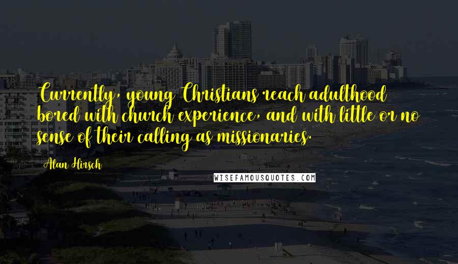 Alan Hirsch Quotes: Currently, young Christians reach adulthood bored with church experience, and with little or no sense of their calling as missionaries.