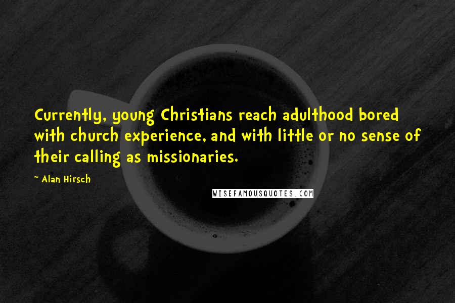 Alan Hirsch Quotes: Currently, young Christians reach adulthood bored with church experience, and with little or no sense of their calling as missionaries.