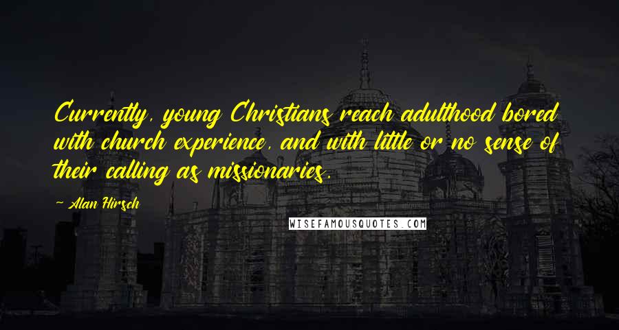 Alan Hirsch Quotes: Currently, young Christians reach adulthood bored with church experience, and with little or no sense of their calling as missionaries.