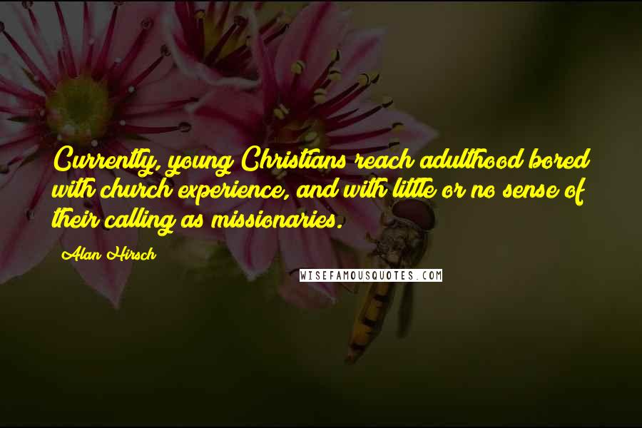 Alan Hirsch Quotes: Currently, young Christians reach adulthood bored with church experience, and with little or no sense of their calling as missionaries.