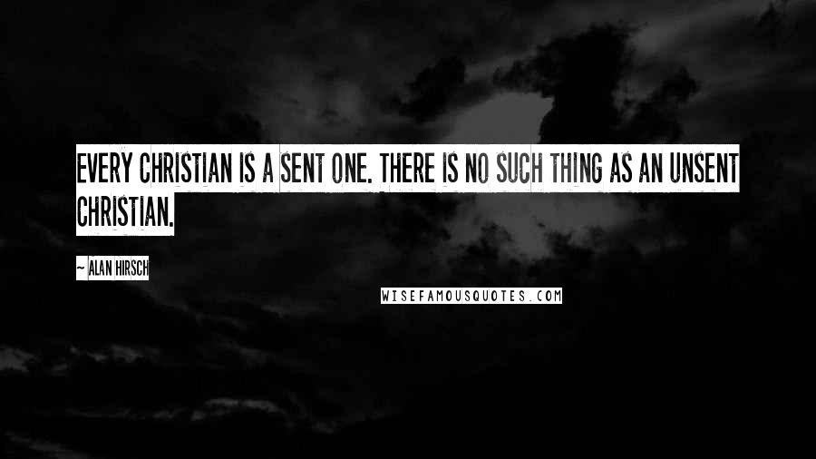 Alan Hirsch Quotes: Every Christian is a sent one. There is no such thing as an unsent Christian.