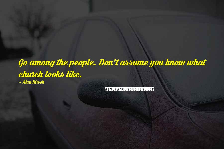 Alan Hirsch Quotes: Go among the people. Don't assume you know what church looks like.