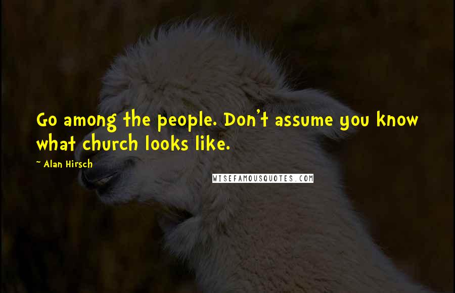 Alan Hirsch Quotes: Go among the people. Don't assume you know what church looks like.