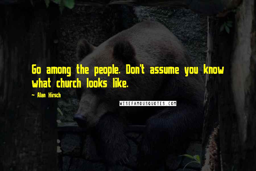 Alan Hirsch Quotes: Go among the people. Don't assume you know what church looks like.