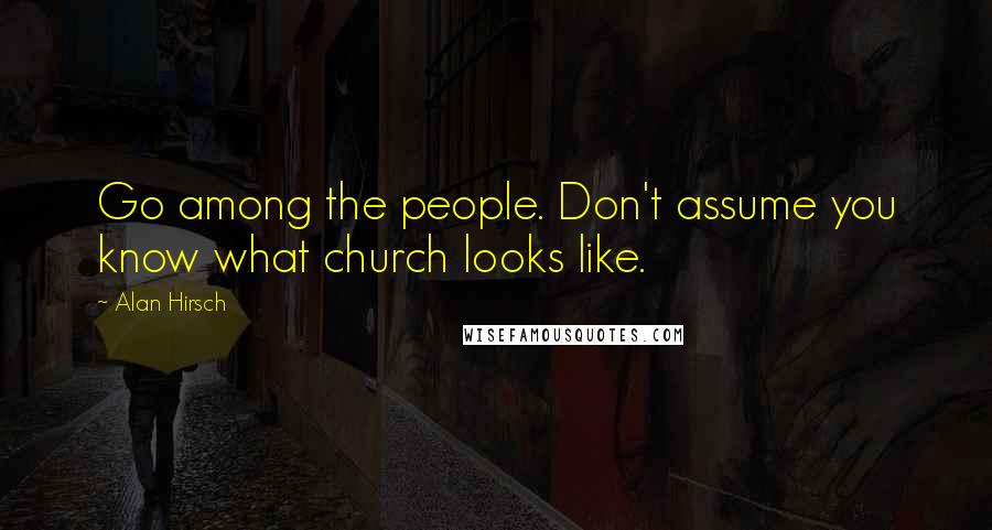 Alan Hirsch Quotes: Go among the people. Don't assume you know what church looks like.