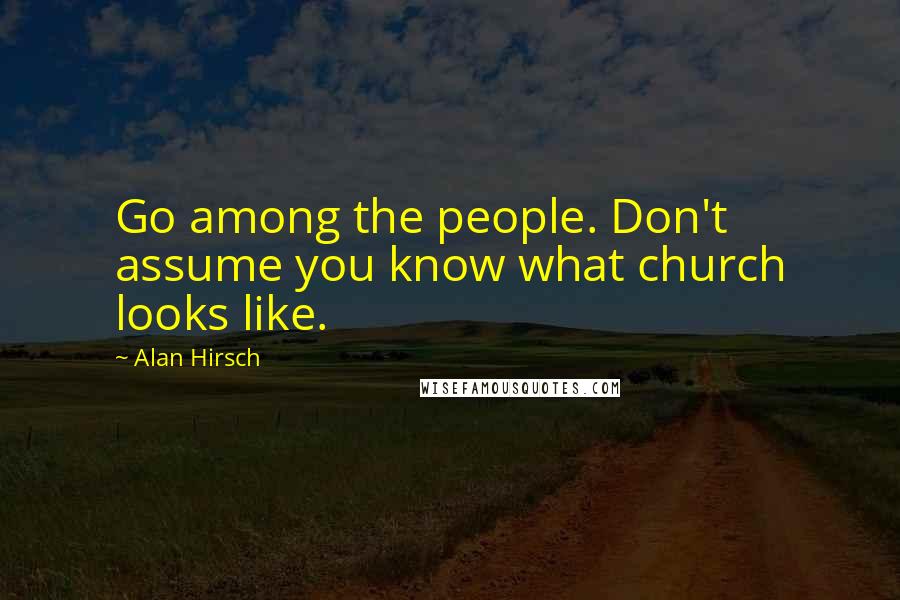 Alan Hirsch Quotes: Go among the people. Don't assume you know what church looks like.