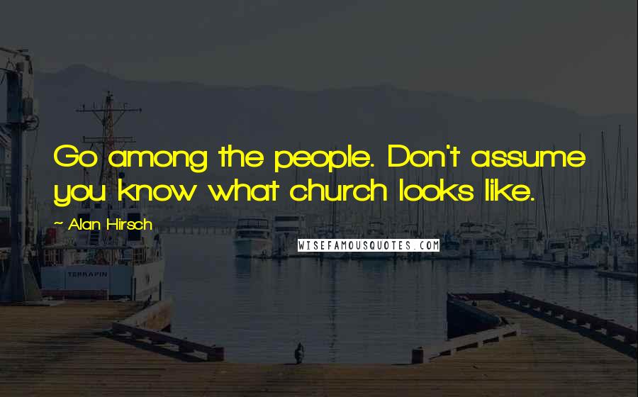 Alan Hirsch Quotes: Go among the people. Don't assume you know what church looks like.