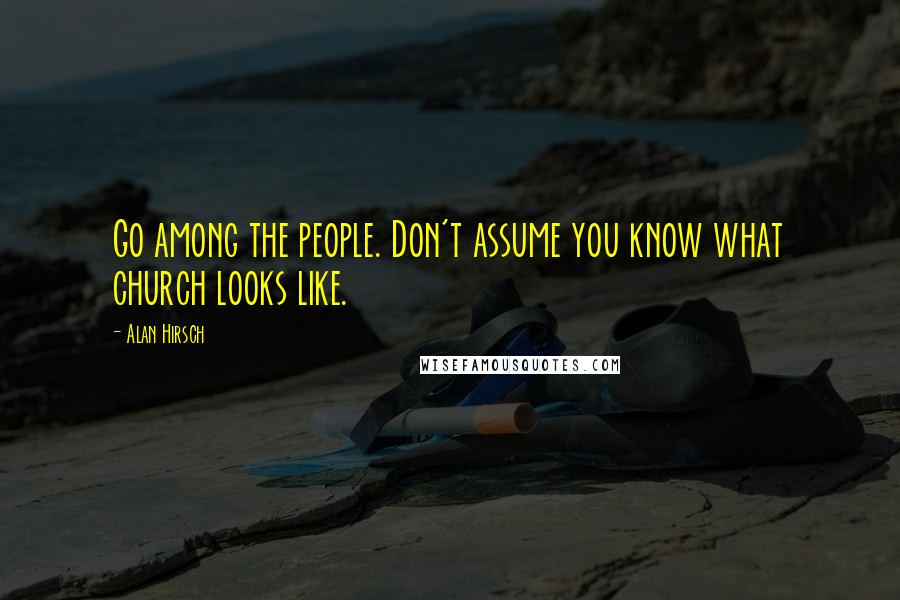 Alan Hirsch Quotes: Go among the people. Don't assume you know what church looks like.