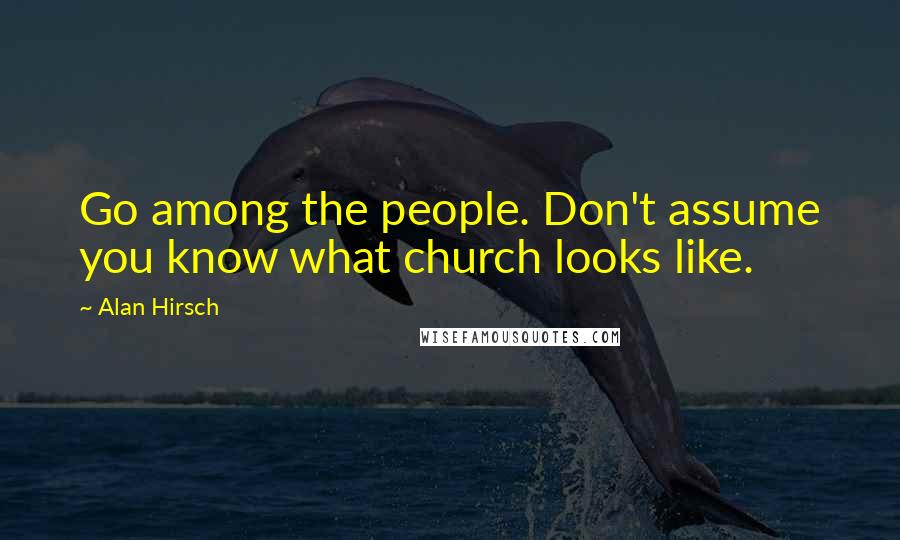 Alan Hirsch Quotes: Go among the people. Don't assume you know what church looks like.