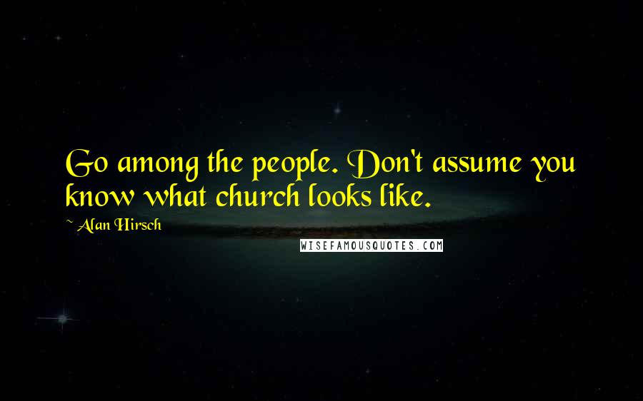 Alan Hirsch Quotes: Go among the people. Don't assume you know what church looks like.