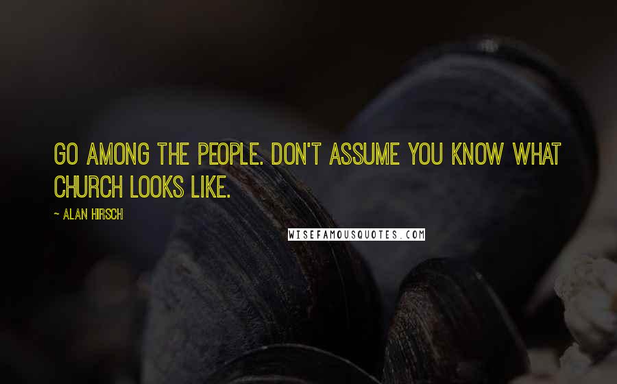 Alan Hirsch Quotes: Go among the people. Don't assume you know what church looks like.