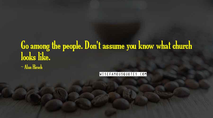 Alan Hirsch Quotes: Go among the people. Don't assume you know what church looks like.