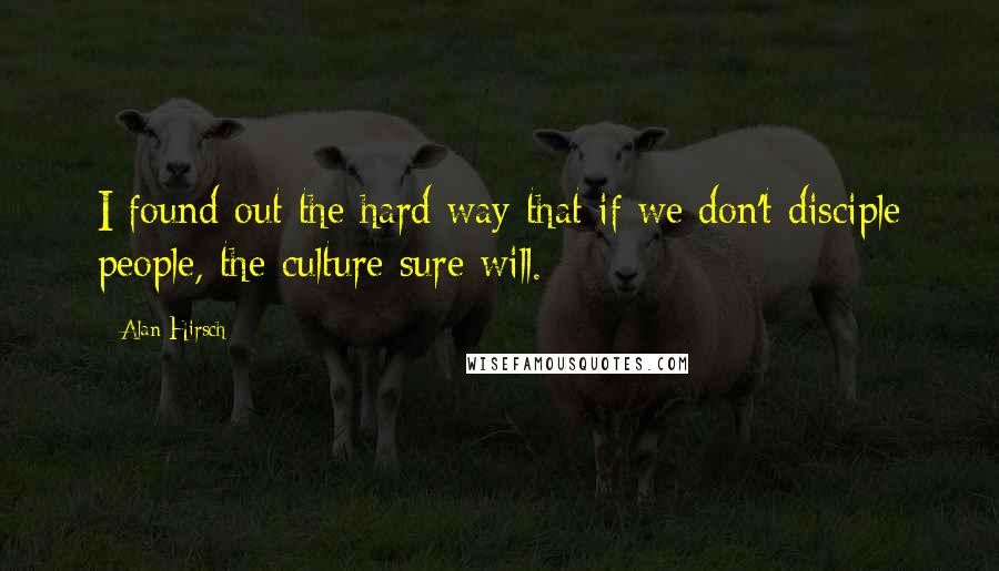 Alan Hirsch Quotes: I found out the hard way that if we don't disciple people, the culture sure will.