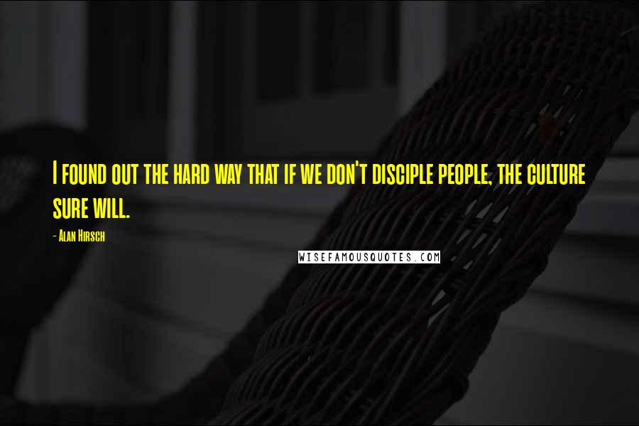 Alan Hirsch Quotes: I found out the hard way that if we don't disciple people, the culture sure will.