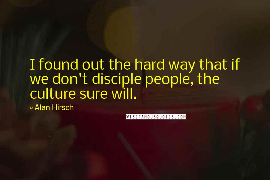 Alan Hirsch Quotes: I found out the hard way that if we don't disciple people, the culture sure will.