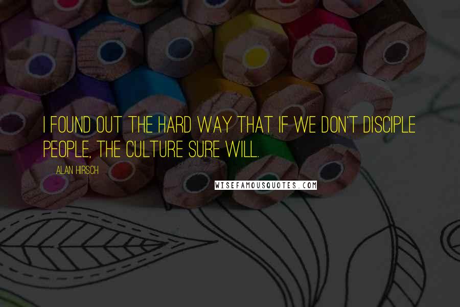 Alan Hirsch Quotes: I found out the hard way that if we don't disciple people, the culture sure will.