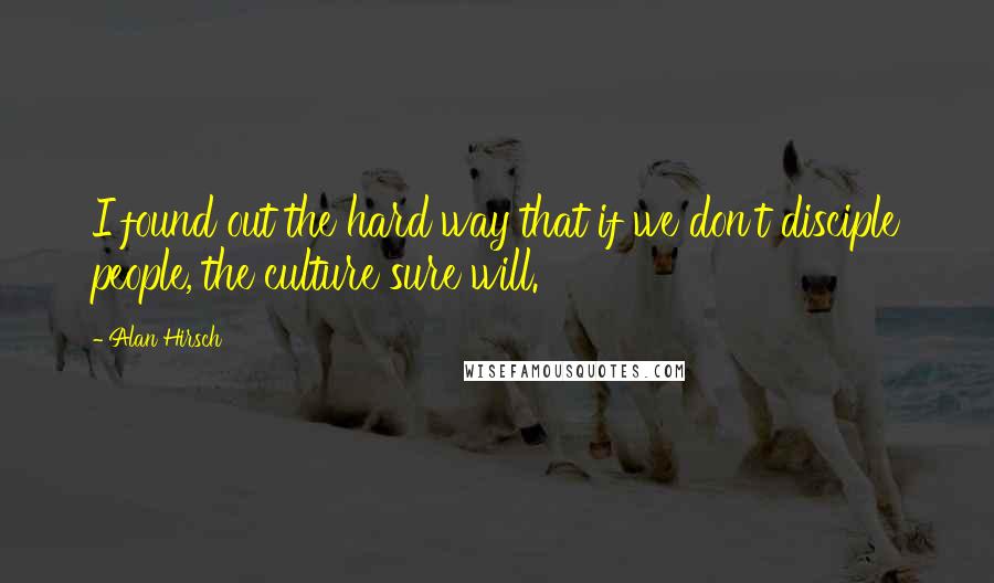 Alan Hirsch Quotes: I found out the hard way that if we don't disciple people, the culture sure will.