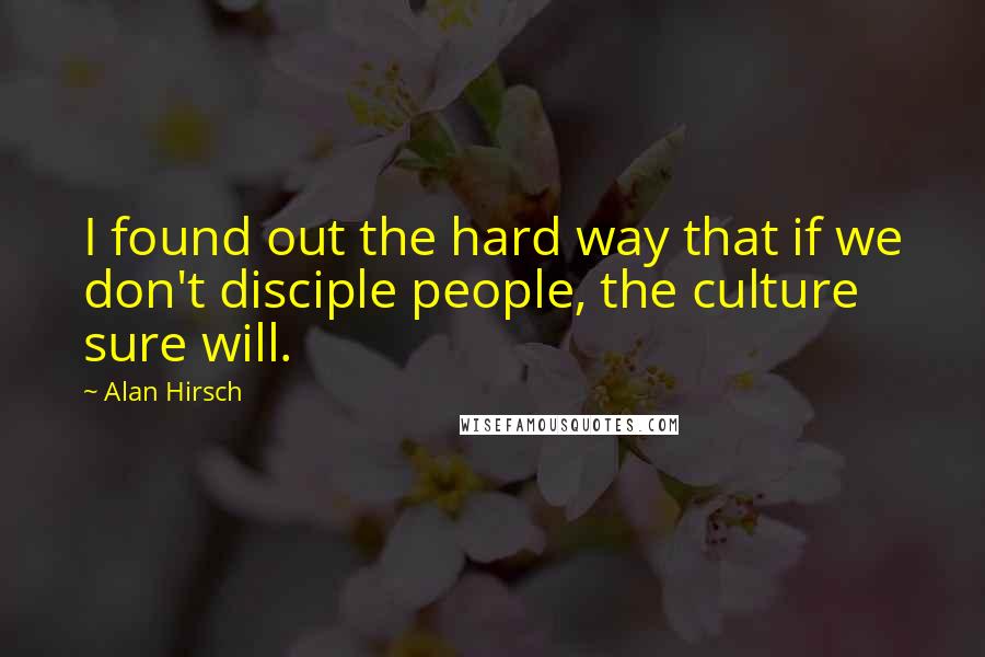 Alan Hirsch Quotes: I found out the hard way that if we don't disciple people, the culture sure will.