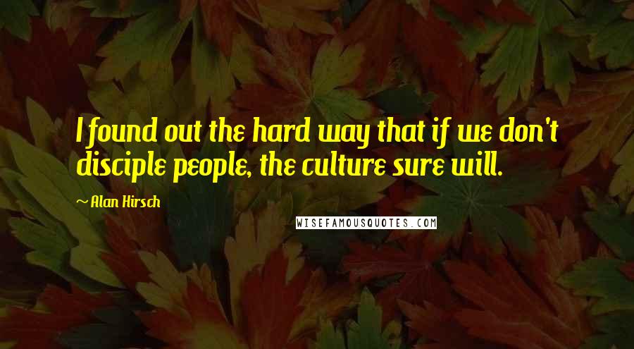 Alan Hirsch Quotes: I found out the hard way that if we don't disciple people, the culture sure will.