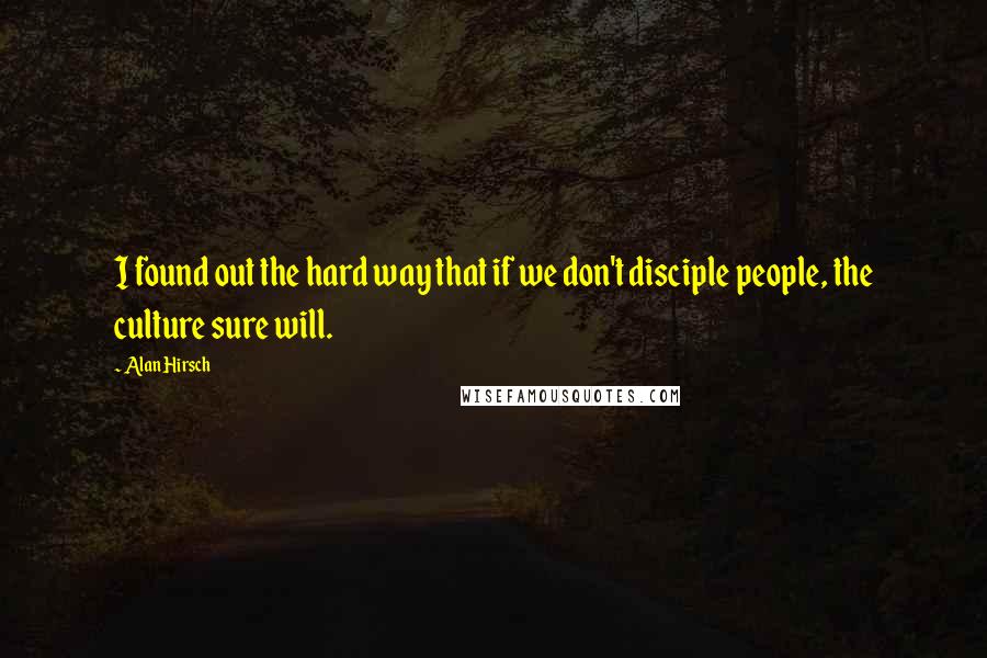 Alan Hirsch Quotes: I found out the hard way that if we don't disciple people, the culture sure will.