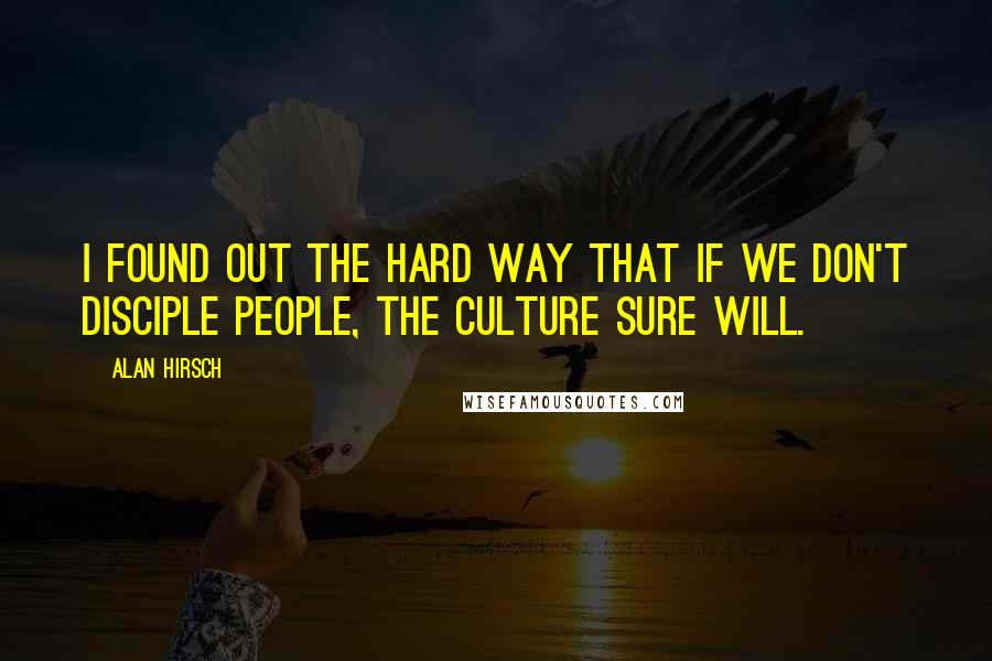 Alan Hirsch Quotes: I found out the hard way that if we don't disciple people, the culture sure will.