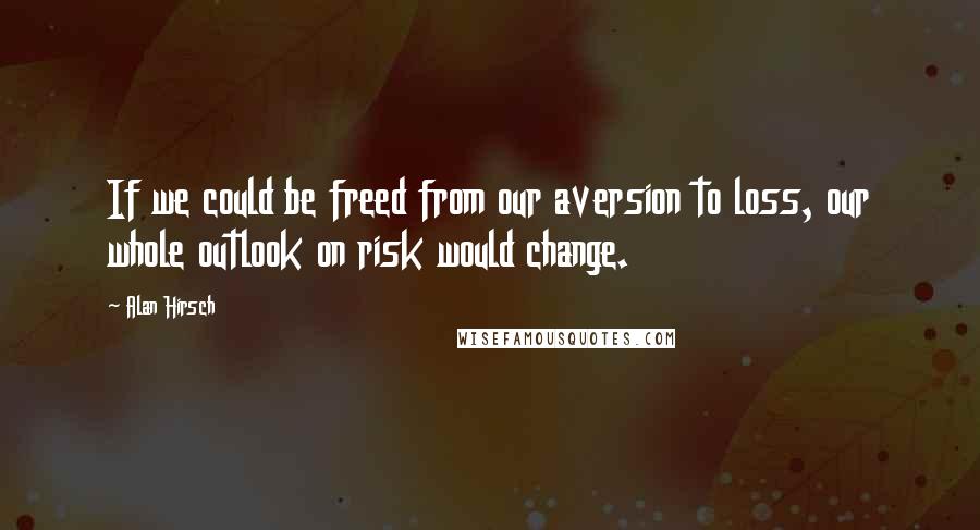 Alan Hirsch Quotes: If we could be freed from our aversion to loss, our whole outlook on risk would change.