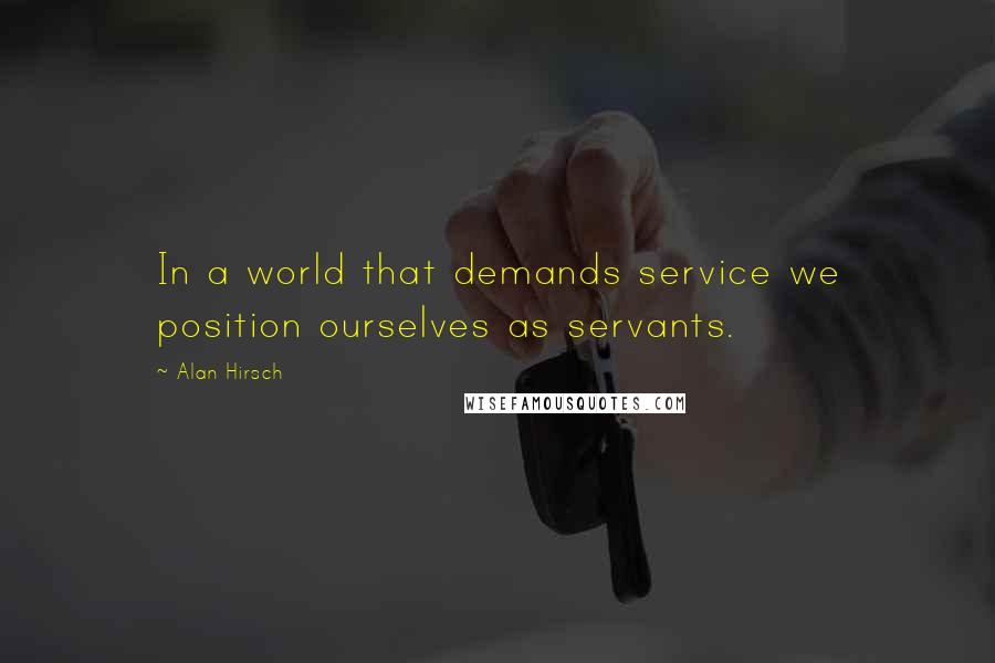 Alan Hirsch Quotes: In a world that demands service we position ourselves as servants.