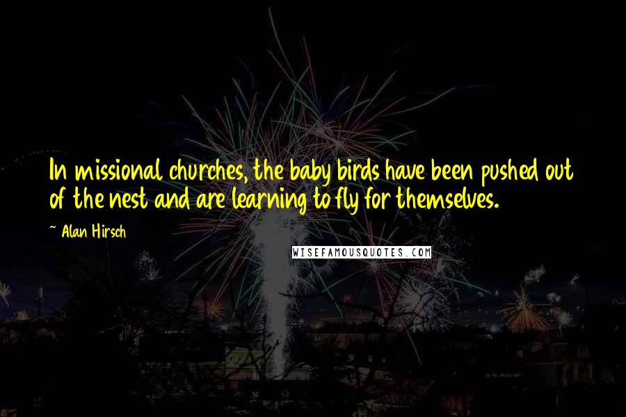 Alan Hirsch Quotes: In missional churches, the baby birds have been pushed out of the nest and are learning to fly for themselves.