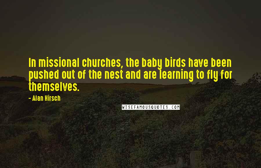 Alan Hirsch Quotes: In missional churches, the baby birds have been pushed out of the nest and are learning to fly for themselves.