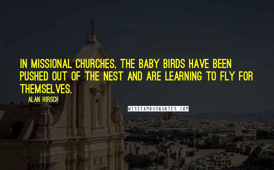 Alan Hirsch Quotes: In missional churches, the baby birds have been pushed out of the nest and are learning to fly for themselves.