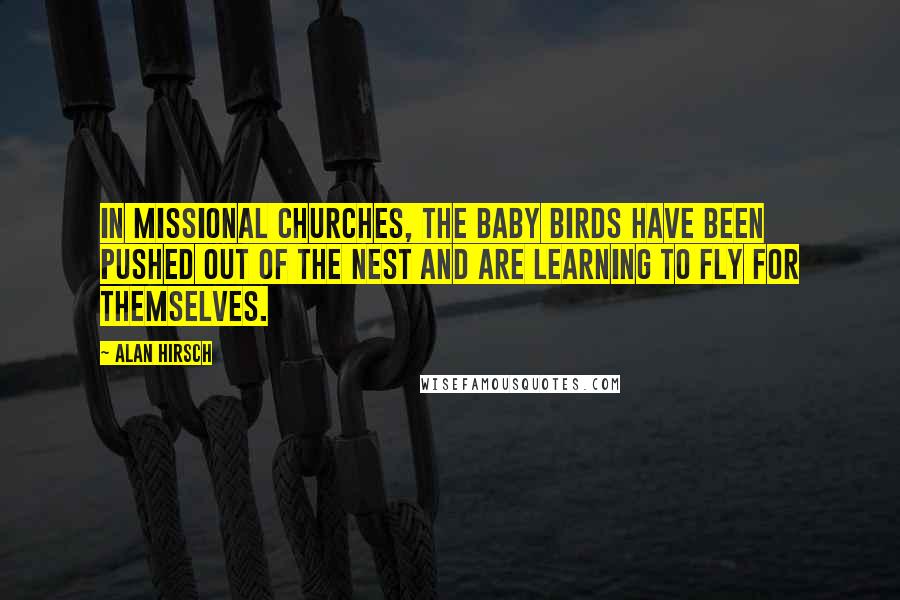 Alan Hirsch Quotes: In missional churches, the baby birds have been pushed out of the nest and are learning to fly for themselves.