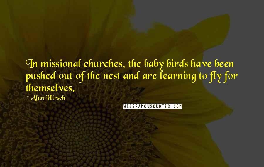 Alan Hirsch Quotes: In missional churches, the baby birds have been pushed out of the nest and are learning to fly for themselves.