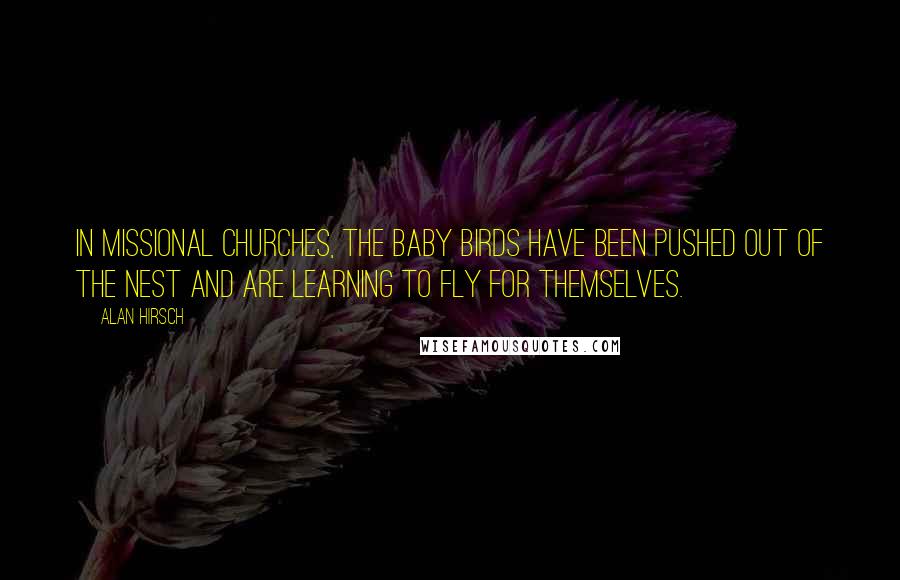 Alan Hirsch Quotes: In missional churches, the baby birds have been pushed out of the nest and are learning to fly for themselves.