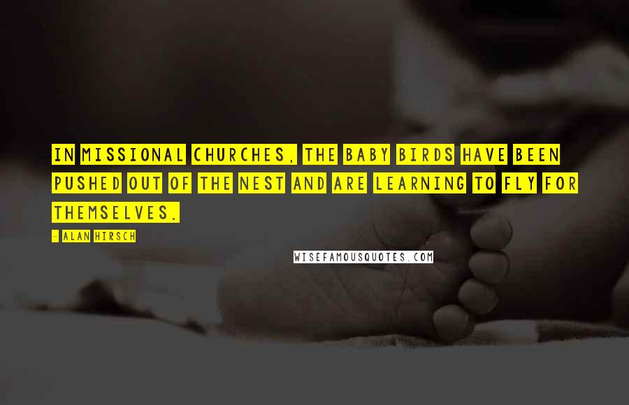 Alan Hirsch Quotes: In missional churches, the baby birds have been pushed out of the nest and are learning to fly for themselves.