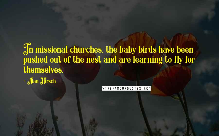 Alan Hirsch Quotes: In missional churches, the baby birds have been pushed out of the nest and are learning to fly for themselves.