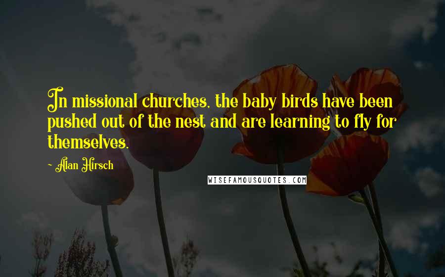 Alan Hirsch Quotes: In missional churches, the baby birds have been pushed out of the nest and are learning to fly for themselves.