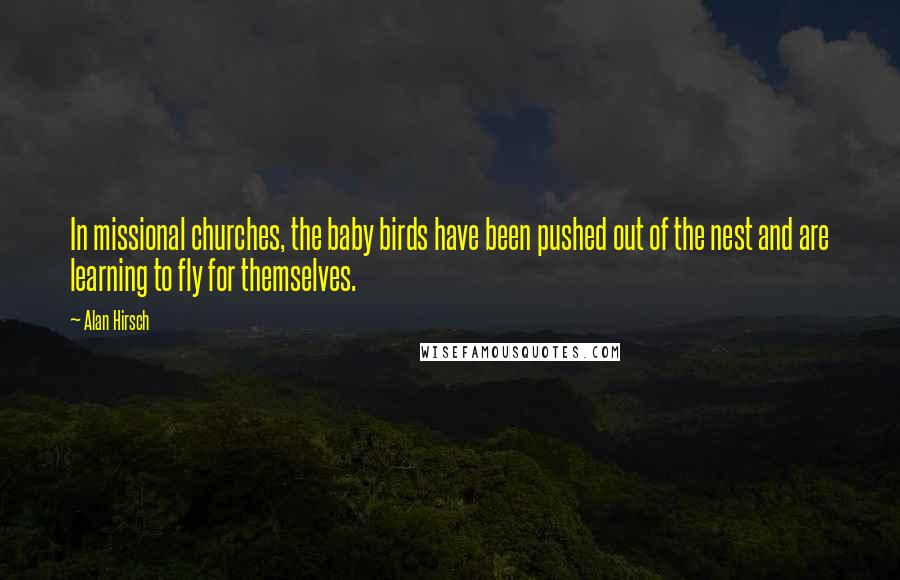 Alan Hirsch Quotes: In missional churches, the baby birds have been pushed out of the nest and are learning to fly for themselves.