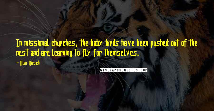 Alan Hirsch Quotes: In missional churches, the baby birds have been pushed out of the nest and are learning to fly for themselves.