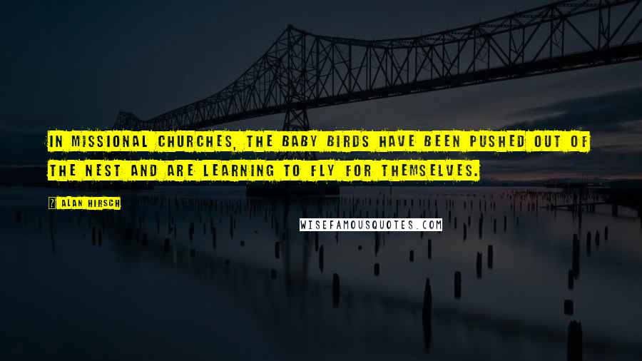 Alan Hirsch Quotes: In missional churches, the baby birds have been pushed out of the nest and are learning to fly for themselves.