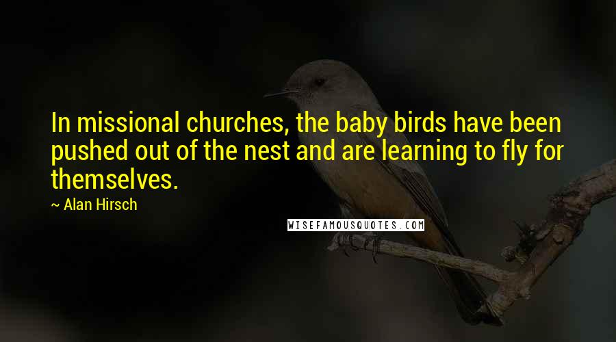 Alan Hirsch Quotes: In missional churches, the baby birds have been pushed out of the nest and are learning to fly for themselves.