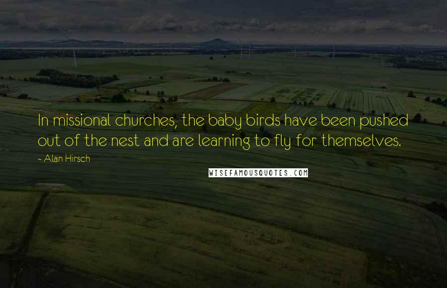 Alan Hirsch Quotes: In missional churches, the baby birds have been pushed out of the nest and are learning to fly for themselves.