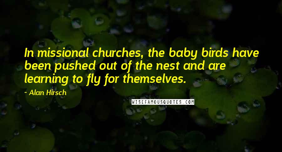 Alan Hirsch Quotes: In missional churches, the baby birds have been pushed out of the nest and are learning to fly for themselves.