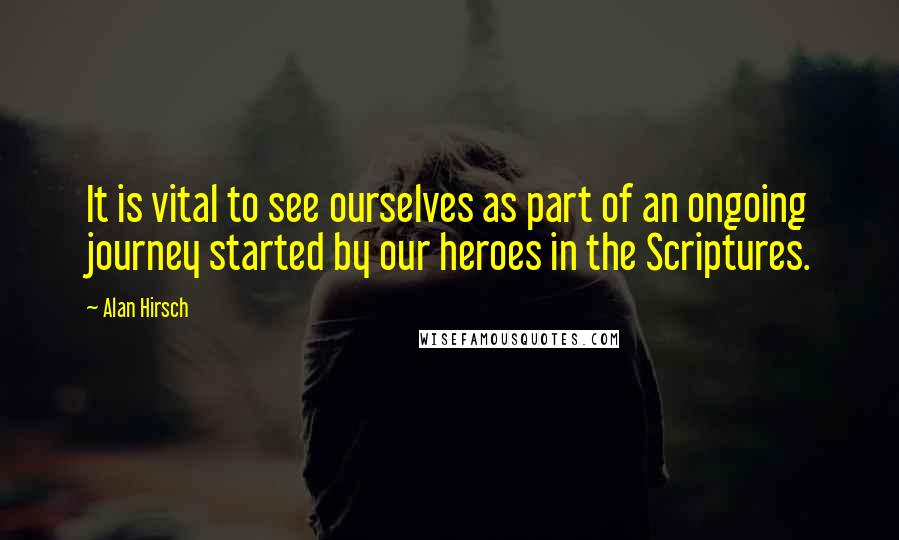 Alan Hirsch Quotes: It is vital to see ourselves as part of an ongoing journey started by our heroes in the Scriptures.