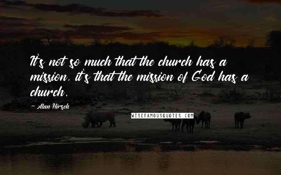 Alan Hirsch Quotes: It's not so much that the church has a mission, it's that the mission of God has a church.