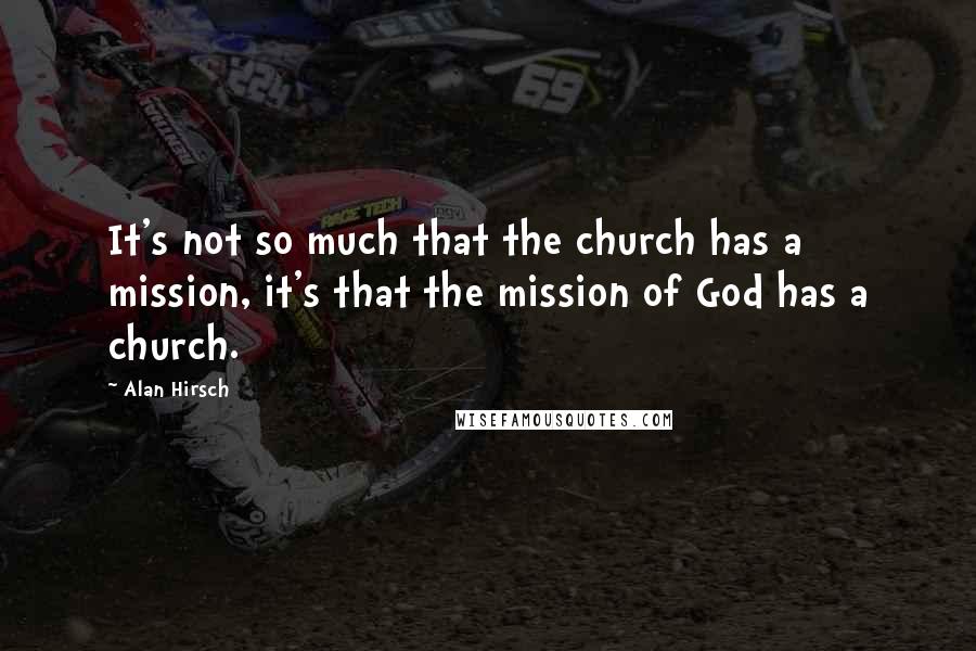 Alan Hirsch Quotes: It's not so much that the church has a mission, it's that the mission of God has a church.